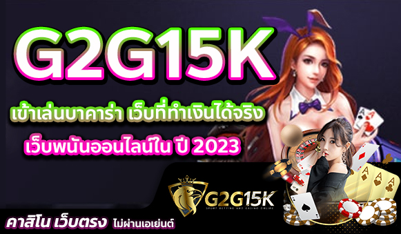 เข้าเล่นบาคาร่า เว็บที่ทำเงินได้จริง G2G15K เว็บพนันออนไลน์ใน ปี 2023